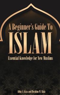 A Beginner's Guide to Islam Essential Knowledge for New Muslims