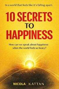 10 SECRETS TO HAPPINESS - IN A WORLD THAT FEELS LIKE IT'S FALLING APART