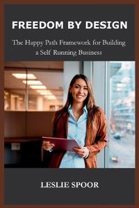 FREEDOM BY DESIGN, The Happy Path Framework for Building a Self Running Business