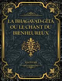 La Bhagavad-Gîtâ, ou le Chant du Bienheureux
