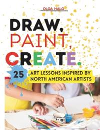 Draw, Paint, Create. 25 Art Lessons Inspired by North American Artists