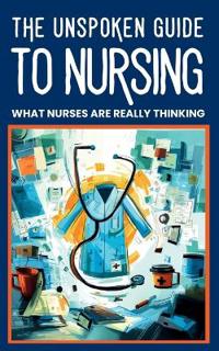 The Unspoken Guide to Nursing - What Nurses are Really Thinking