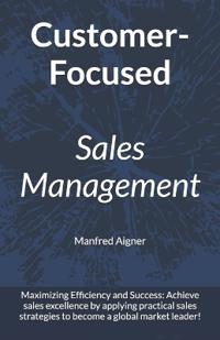 Customer-Focused Sales Management - Strategies for Maximizing Efficiency and Success