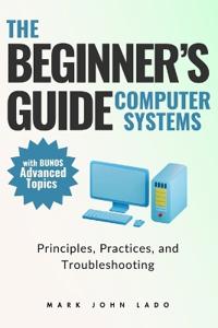 The Beginner's Guide Computer Systems; Principles, Practices, and Troubleshooting
