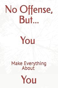 No Offense, But... You Make Everything About You