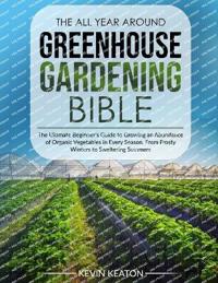 The All Year Around Greenhouse Gardening Bible