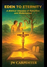 Eden to Eternity A Biblical Odyssey of Rebellion and Redemption