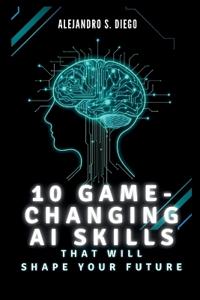 10 Game-Changing AI Skills That Will SHAPE YOUR FUTURE