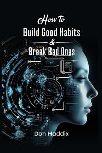 How To Build Good Habits and Break Bad Ones