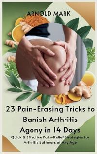 23 Pain-Erasing Tricks to Banish Arthritis Agony In 14 Days