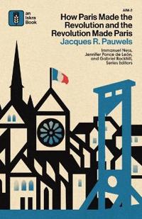 How Paris Made the Revolution and the Revolution Made Paris