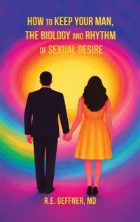 How to Keep Your Man, The Biology and Rhythm of Sexual Desire (The Foundation of Healthy Relationships)
