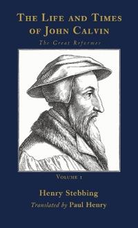 The Life and Times of John Calvin, Volume 1