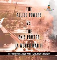 The Allied Powers vs. The Axis Powers in World War II - History Book about Wars Children's History