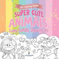 Girl Coloring Books. Super Cute Animals, Funny Humans Showing Off. Emotional Coloring Book for Kids, Tweens and Teens
