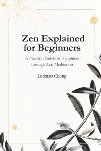 Zen Explained for Beginners - A Practical Guide to Happiness through Zen Meditation