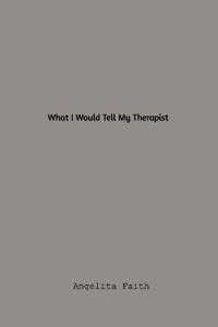 What I Would Tell My Therapist