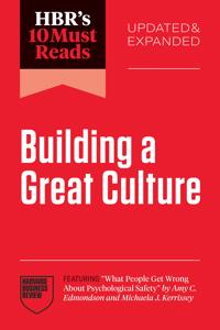 HBR's 10 Must Reads on Building a Great Culture, Updated and Expanded (featuring "What People Get Wrong About Psychological Safety" by Amy C. Edmondson and Michaela J. Kerrissey)
