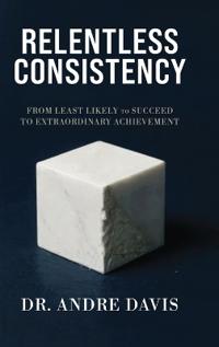 Bokomslag för "Relentless Consistency, From Least Likely to Succeed to Extraordinary Achievement"