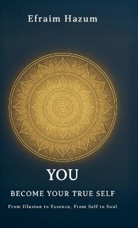 YOU - BECOME YOUR TRUE SELF, From Illusion to Essence, From Self to Soul