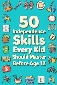 50 Independence Skills Every Kid Should Master Before Age 12
