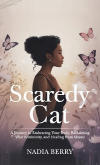 Scaredy Cat, A Journey to Embracing Your Body, Reclaiming Your Femininity and Healing from Shame