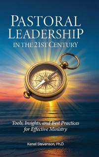 Pastoral Leadership in the 21st Century, Tools, Insights, and Best Practices for Effective Ministry