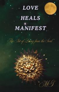 Love Heals Manifest, The Art of Living from the Soul - How to Open Your Heart, Heal Your Wounds, and Create the Life You Want