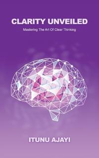 Clarity Unveiled, Mastering The Art Of Clear Thinking