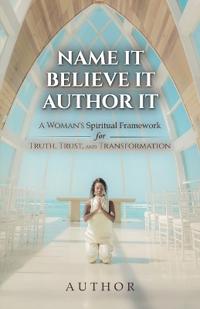 Name It Believe It Author It, A Woman's Spiritual Framework for Truth, Trust, and Transformation