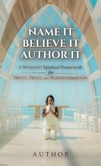 Name It Believe It Author It, A Woman's Spiritual Framework for Truth, Trust, and Transformation