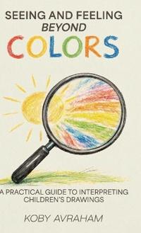 Bokomslag for "Seeing and Feeling Beyond Colors, A PRACTICAL GUIDE TO INTERPRETING CHILDREN'S DRAWINGS"