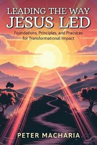 Leading the Way Jesus Led, Foundations, Principles, and Practices for Transformational Impact