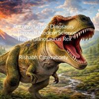 Reconstructing Dinosaurs Through Modern Science - The Tyrannosaurus Rex