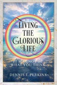 LIVING THE GLORIOUS LIFE - IT MAY NOT BE WHAT YOU THINK