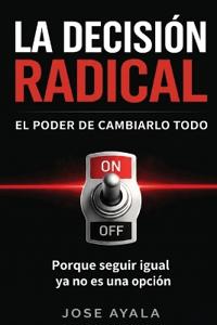 La Desicion Radical El Poder de Cambiarlo Todo