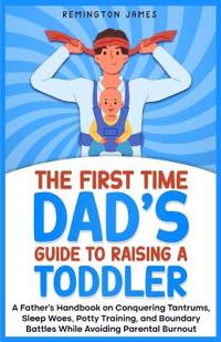 The First Time Dad's Guide to Raising a TODDLER