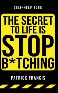 The Secret To Life Is Stop B*tching