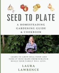 Seed to Table - A Homesteading Gardening Guide & Cookbook