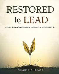 RESTORED TO LEAD A Self-Leadership Manual to Break Free from Burnout and Renew Your Purpose