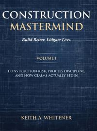 Construction Mastermind - Volume I Build Better. Litigate Less