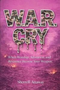 W.A.R. CRY  When Worship, Adoration and Reverence Become Your Weapon